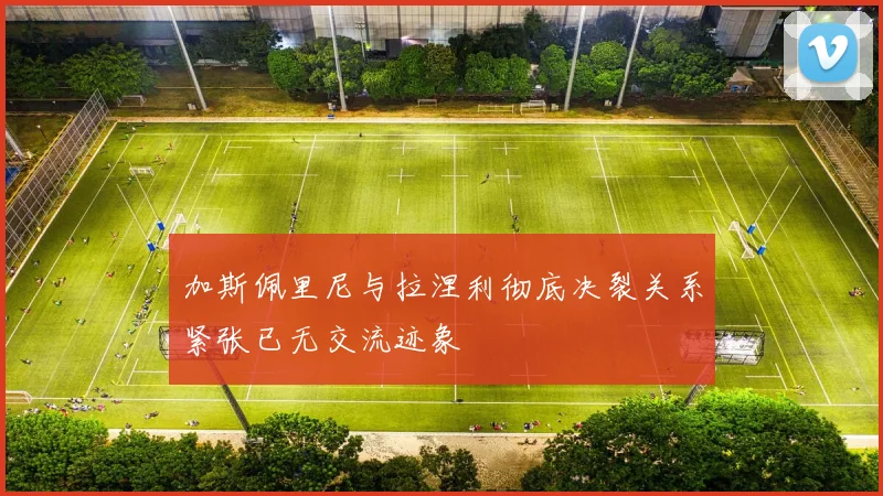 加斯佩里尼与拉涅利彻底决裂关系紧张已无交流迹象