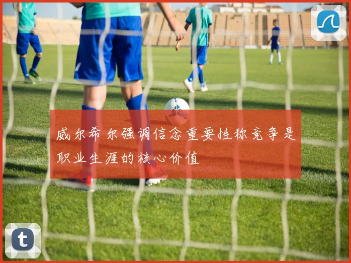 威尔希尔强调信念重要性称竞争是职业生涯的核心价值