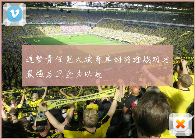 追梦责任重大埃奇库姆将迎战对方最强后卫全力以赴