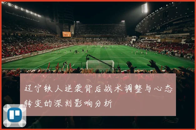 辽宁铁人逆袭背后战术调整与心态转变的深刻影响分析