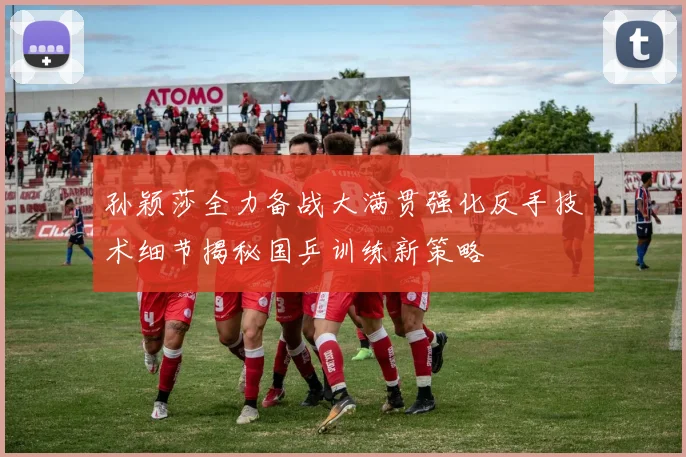 孙颖莎全力备战大满贯强化反手技术细节揭秘国乒训练新策略