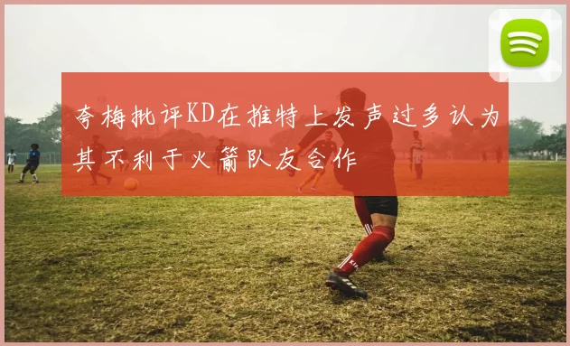 夸梅批评KD在推特上发声过多认为其不利于火箭队友合作