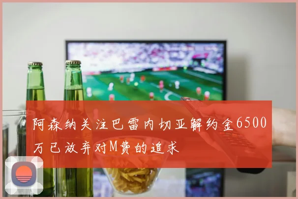 阿森纳关注巴雷内切亚解约金6500万已放弃对M费的追求