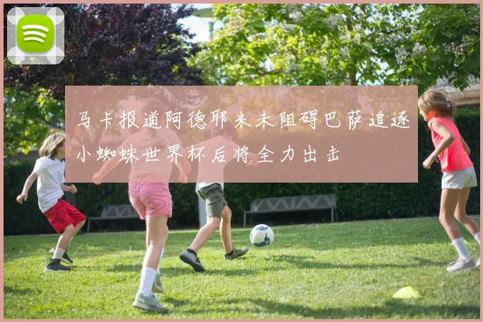 马卡报道阿德耶米未阻碍巴萨追逐小蜘蛛世界杯后将全力出击