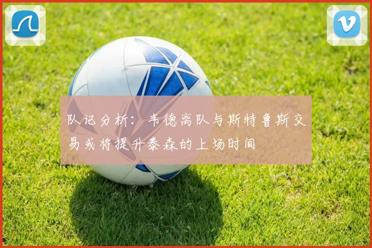 队记分析：韦德离队与斯特鲁斯交易或将提升泰森的上场时间