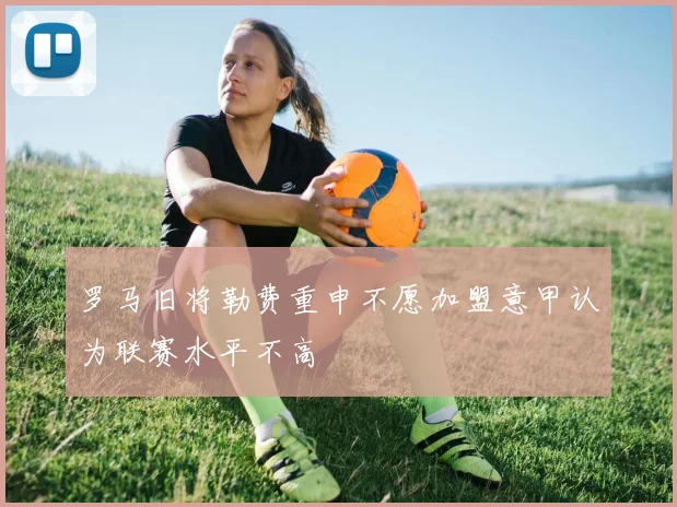 罗马旧将勒费重申不愿加盟意甲认为联赛水平不高