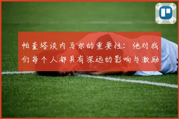 帕奎塔谈内马尔的重要性：他对我们每个人都具有深远的影响与激励