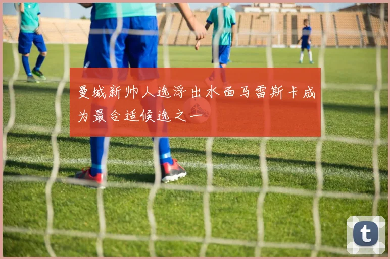 曼城新帅人选浮出水面马雷斯卡成为最合适候选之一