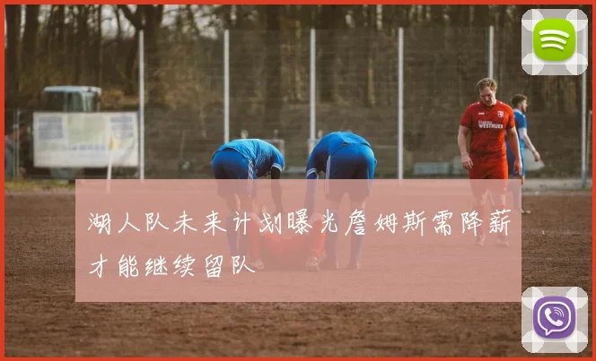 湖人队未来计划曝光詹姆斯需降薪才能继续留队