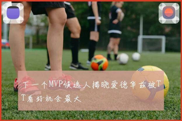 下一个MVP候选人揭晓爱德华兹被TT看好机会最大