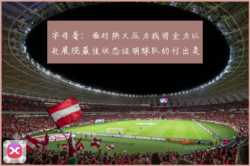 字母哥：面对热火压力我将全力以赴展现最佳状态证明球队的付出是值得的
