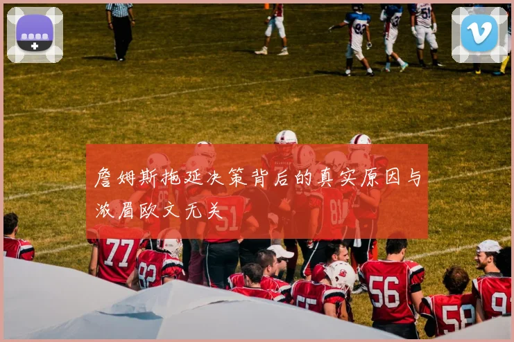 詹姆斯拖延决策背后的真实原因与浓眉欧文无关
