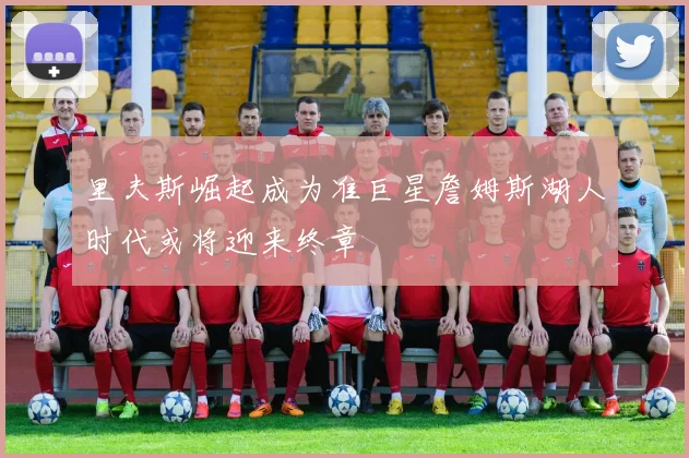 里夫斯崛起成为准巨星詹姆斯湖人时代或将迎来终章