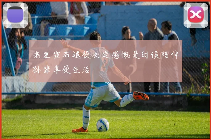 老里宣布退役决定感慨是时候陪伴孙辈享受生活
