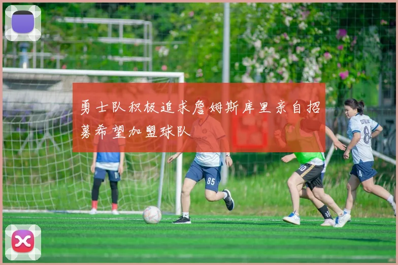 勇士队积极追求詹姆斯库里亲自招募希望加盟球队