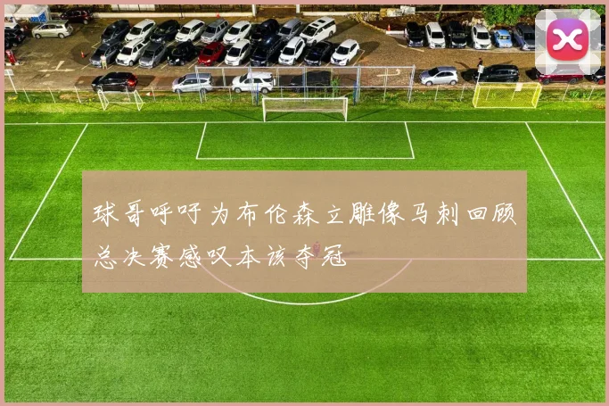 球哥呼吁为布伦森立雕像马刺回顾总决赛感叹本该夺冠