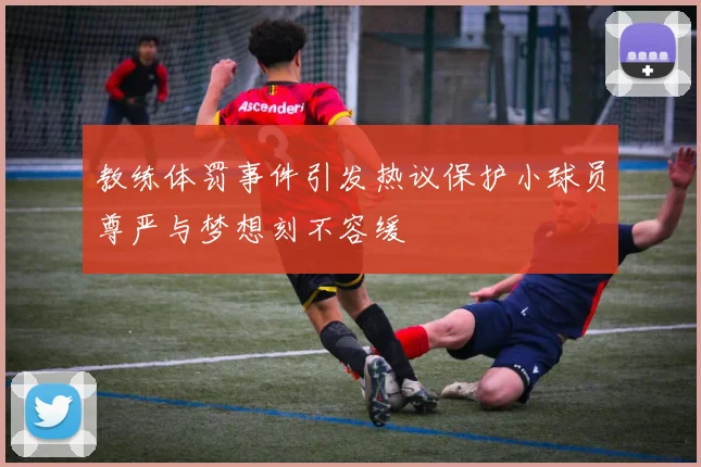 教练体罚事件引发热议保护小球员尊严与梦想刻不容缓