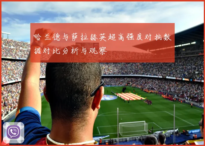 哈兰德与萨拉赫英超高强度对抗数据对比分析与观察