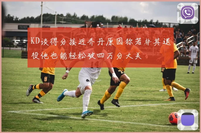 KD谈得分接近乔丹原因称若非其退役他也能轻松破四万分大关