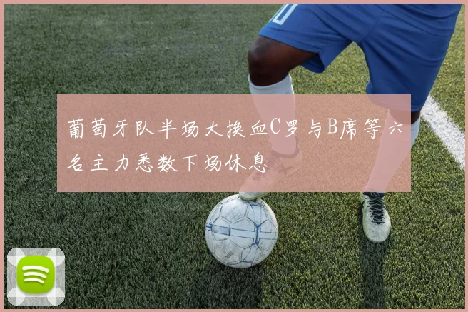 葡萄牙队半场大换血C罗与B席等六名主力悉数下场休息