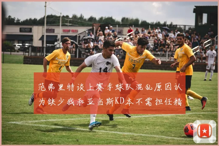 范弗里特谈上赛季球队混乱原因认为缺少我和亚当斯KD本不需担任精神领袖