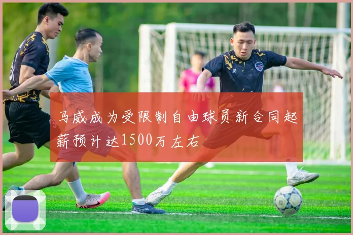 马威成为受限制自由球员新合同起薪预计达1500万左右