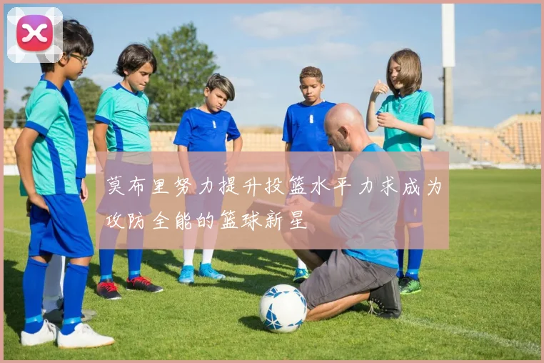 莫布里努力提升投篮水平力求成为攻防全能的篮球新星