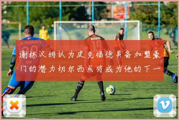 谢林汉姆认为皮克福德具备加盟豪门的潜力切尔西或将成为他的下一个选择