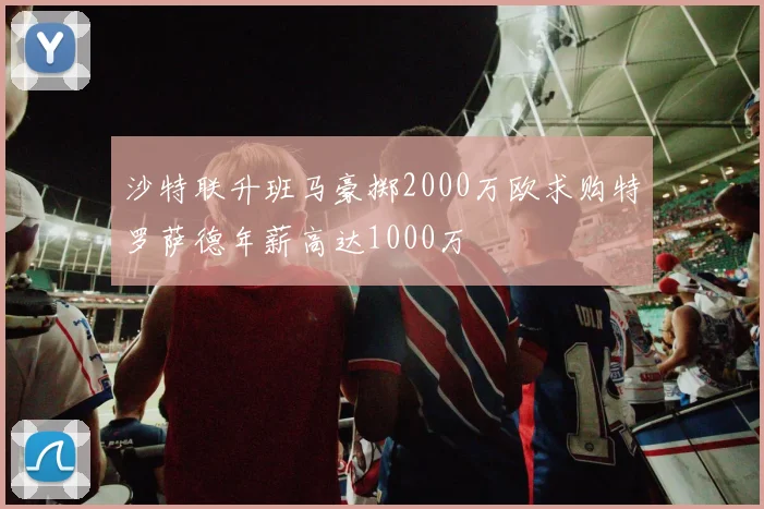 沙特联升班马豪掷2000万欧求购特罗萨德年薪高达1000万