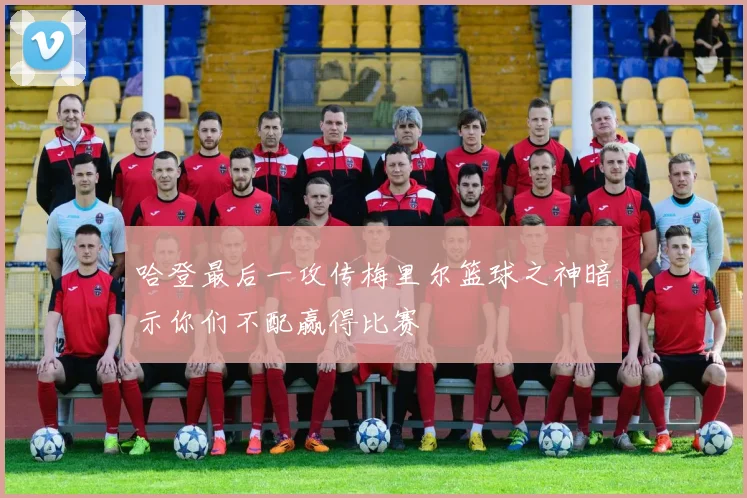 哈登最后一攻传梅里尔篮球之神暗示你们不配赢得比赛