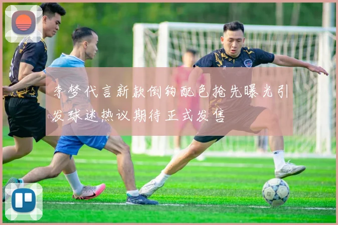 李梦代言新款倒钩配色抢先曝光引发球迷热议期待正式发售