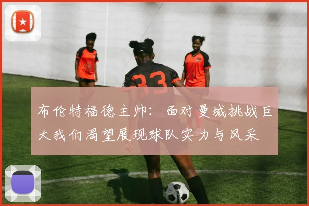 布伦特福德主帅：面对曼城挑战巨大我们渴望展现球队实力与风采