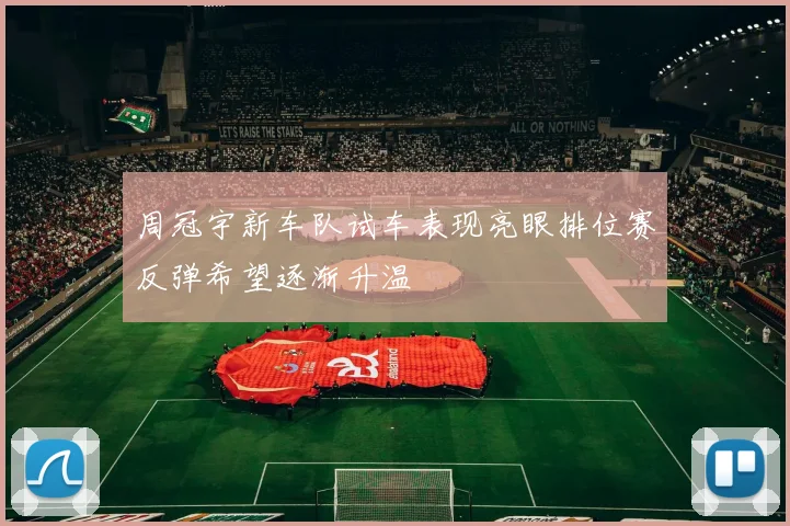 周冠宇新车队试车表现亮眼排位赛反弹希望逐渐升温