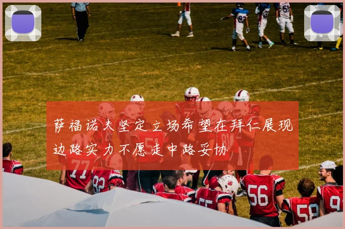 萨福诺夫坚定立场希望在拜仁展现边路实力不愿走中路妥协