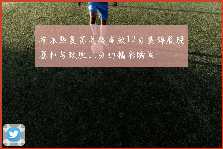 崔永熙复苏之路高效12分集锦展现暴扣与致胜三分的精彩瞬间