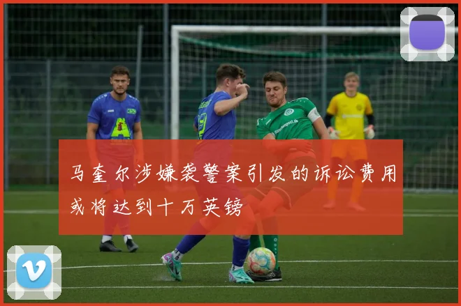 马奎尔涉嫌袭警案引发的诉讼费用或将达到十万英镑